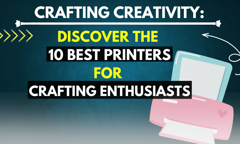 Crafting Creativity: Discover the 10 Best Printers for Crafting Enthusiasts